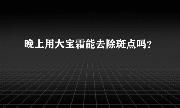 晚上用大宝霜能去除斑点吗？