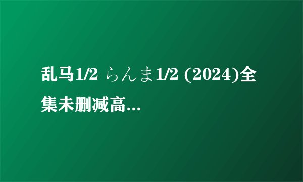 乱马1/2 らんま1/2 (2024)全集未删减高清版免费下载