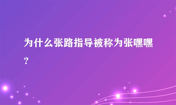 为什么张路指导被称为张嘿嘿?