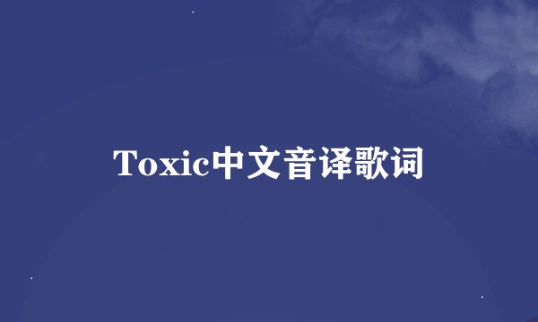 Toxic中文音译歌词