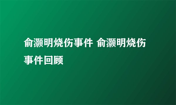 俞灏明烧伤事件 俞灏明烧伤事件回顾