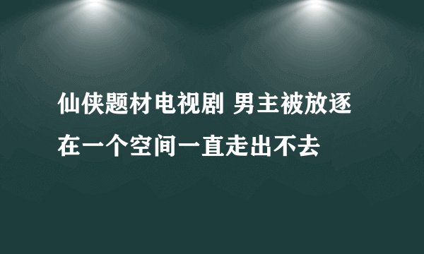 仙侠题材电视剧 男主被放逐在一个空间一直走出不去