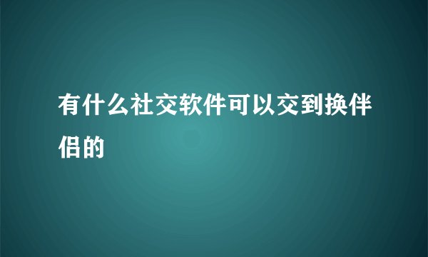 有什么社交软件可以交到换伴侣的