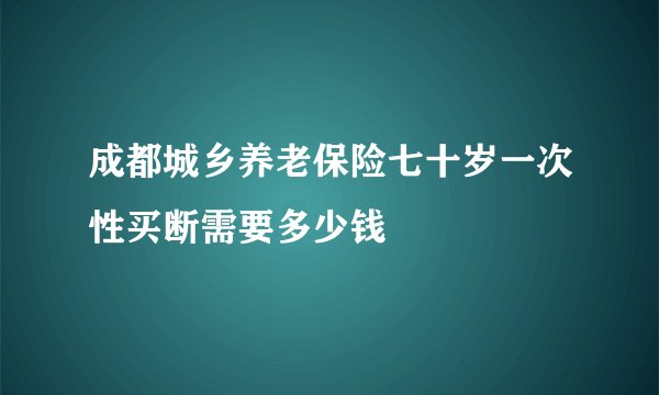 成都城乡养老保险七十岁一次性买断需要多少钱
