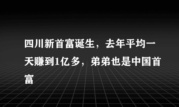 四川新首富诞生，去年平均一天赚到1亿多，弟弟也是中国首富