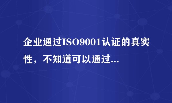 企业通过ISO9001认证的真实性，不知道可以通过哪个网站来查询？