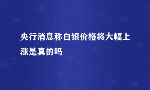 央行消息称白银价格将大幅上涨是真的吗