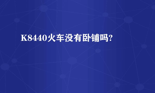 K8440火车没有卧铺吗?