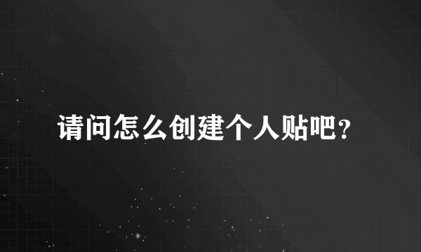 请问怎么创建个人贴吧？