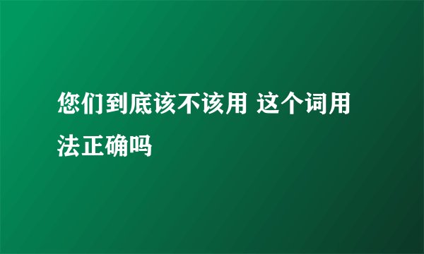 您们到底该不该用 这个词用法正确吗