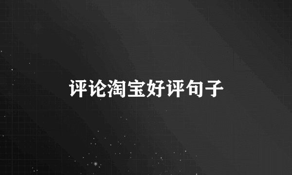 评论淘宝好评句子