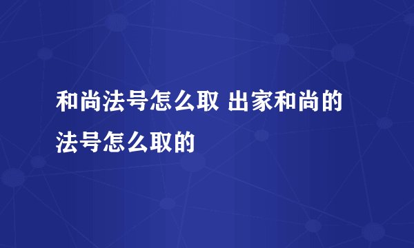 和尚法号怎么取 出家和尚的法号怎么取的