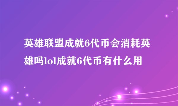英雄联盟成就6代币会消耗英雄吗lol成就6代币有什么用