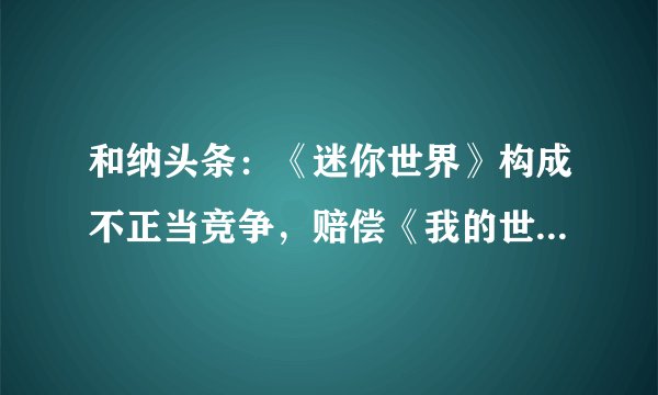 和纳头条：《迷你世界》构成不正当竞争，赔偿《我的世界》5000万