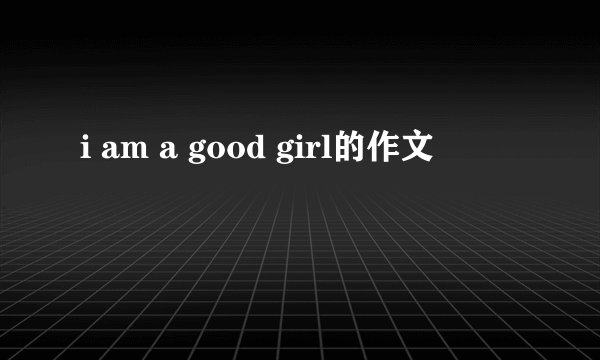 i am a good girl的作文
