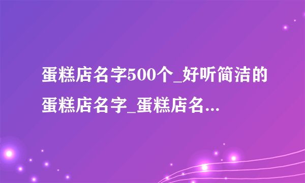 蛋糕店名字500个_好听简洁的蛋糕店名字_蛋糕店名字简洁响亮_蛋糕店名字洋气一点的
