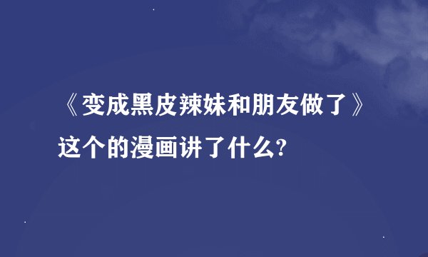 《变成黑皮辣妹和朋友做了》这个的漫画讲了什么?
