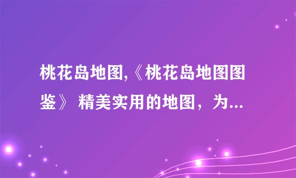 桃花岛地图,《桃花岛地图图鉴》 精美实用的地图，为你揭示桃花岛的全貌