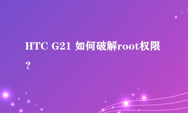 HTC G21 如何破解root权限？