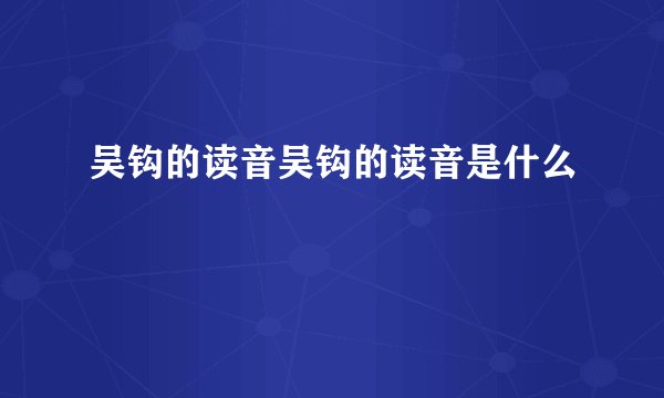 吴钩的读音吴钩的读音是什么