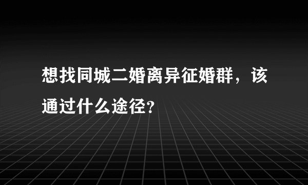 想找同城二婚离异征婚群，该通过什么途径？
