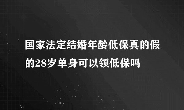 国家法定结婚年龄低保真的假的28岁单身可以领低保吗