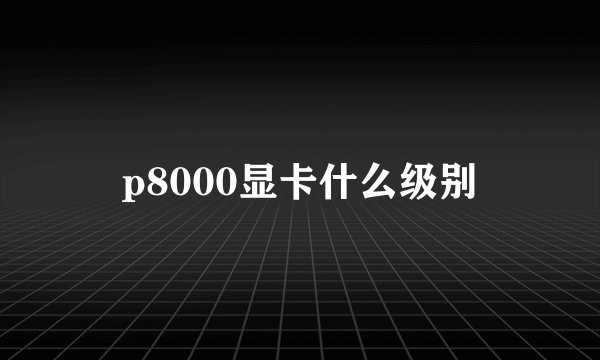 p8000显卡什么级别