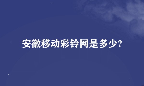 安徽移动彩铃网是多少?