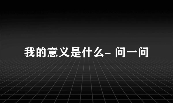 我的意义是什么- 问一问