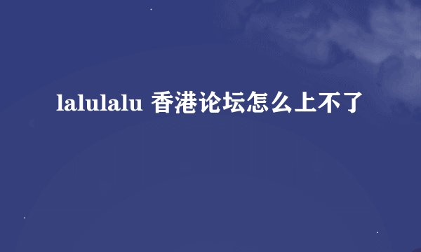 lalulalu 香港论坛怎么上不了