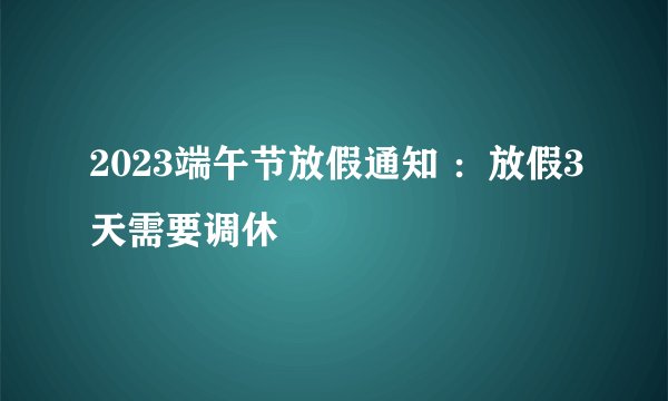 2023端午节放假通知 ：放假3天需要调休