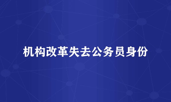 机构改革失去公务员身份