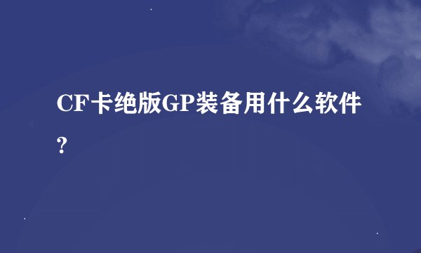 CF卡绝版GP装备用什么软件?