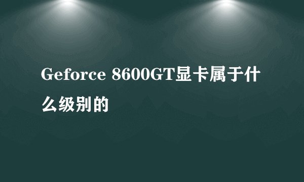 Geforce 8600GT显卡属于什么级别的