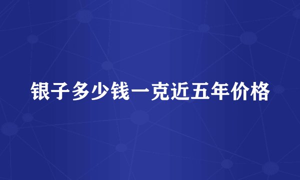 银子多少钱一克近五年价格