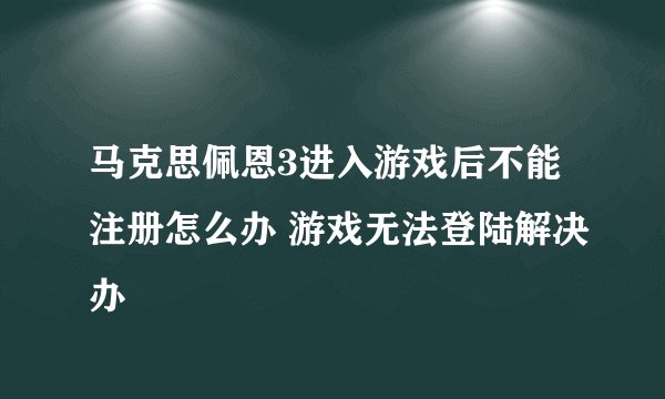 马克思佩恩3进入游戏后不能注册怎么办 游戏无法登陆解决办