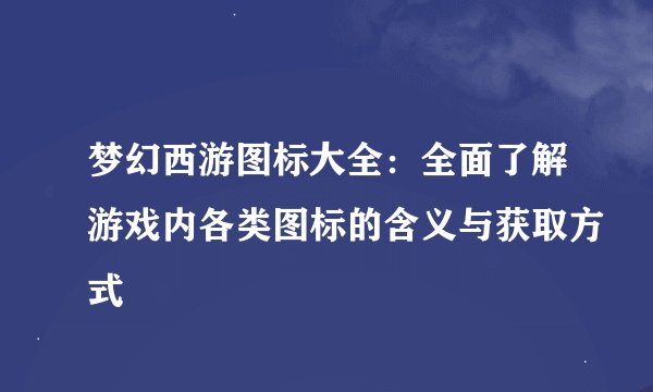 梦幻西游图标大全：全面了解游戏内各类图标的含义与获取方式