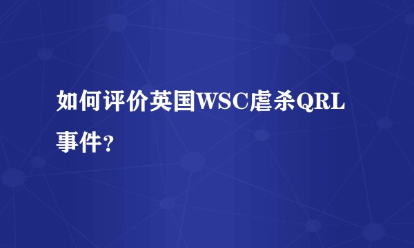 如何评价英国WSC虐杀QRL事件？