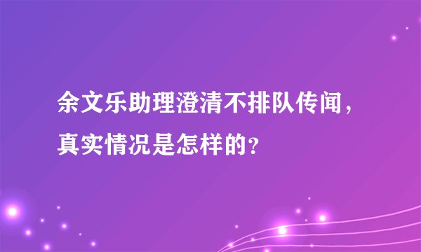 余文乐助理澄清不排队传闻，真实情况是怎样的？