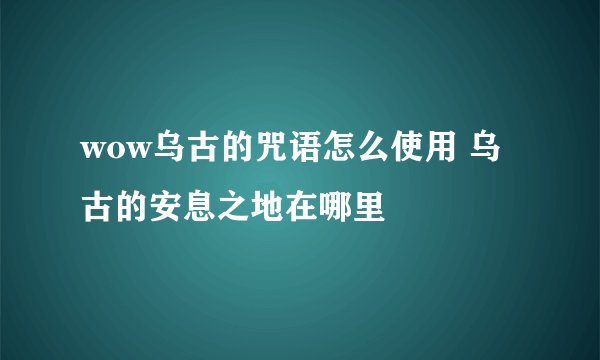 wow乌古的咒语怎么使用 乌古的安息之地在哪里