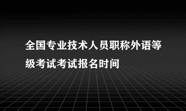 全国专业技术人员职称外语等级考试考试报名时间