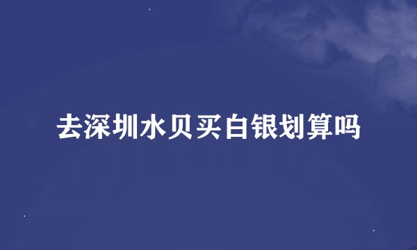 去深圳水贝买白银划算吗