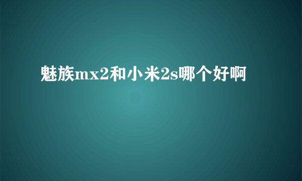 魅族mx2和小米2s哪个好啊