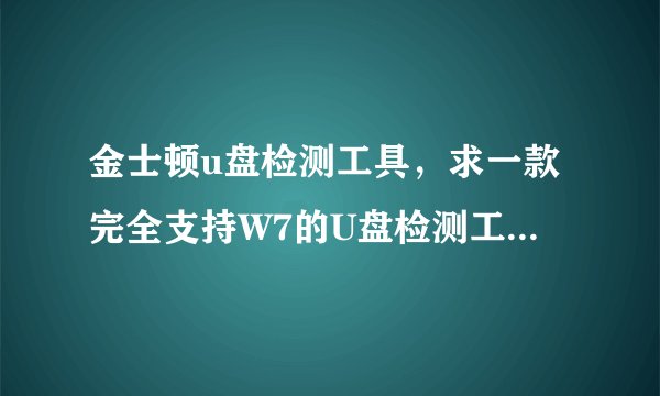 金士顿u盘检测工具，求一款完全支持W7的U盘检测工具我买了个金士顿4G的U盘在