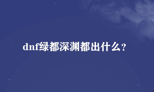 dnf绿都深渊都出什么？