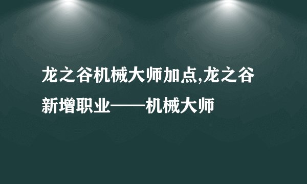 龙之谷机械大师加点,龙之谷新增职业——机械大师