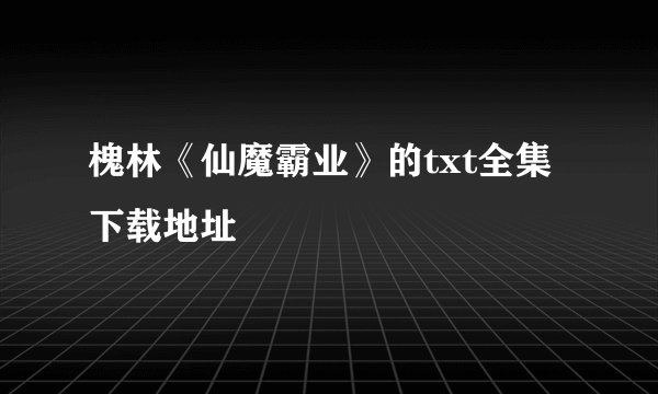槐林《仙魔霸业》的txt全集下载地址