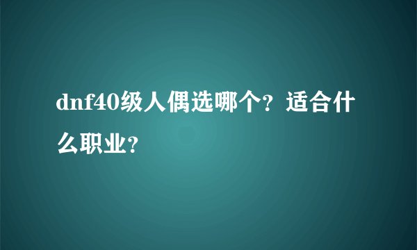 dnf40级人偶选哪个？适合什么职业？