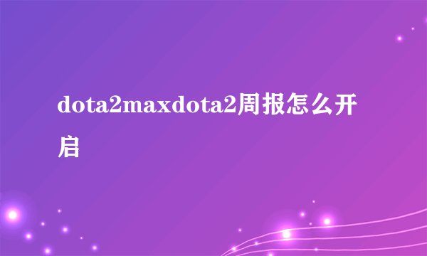 dota2maxdota2周报怎么开启