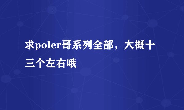 求poler哥系列全部，大概十三个左右哦